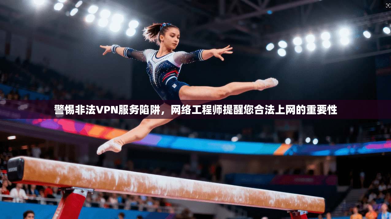 警惕非法VPN服务陷阱，网络工程师提醒您合法上网的重要性