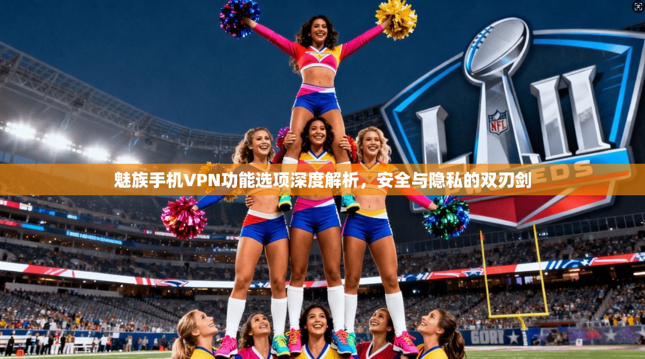 魅族手机VPN功能选项深度解析,安全与隐私的双刃剑 魅族手机VPN功能选项深度解析,安全与隐私的双刃剑