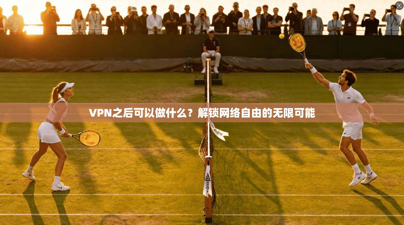 VPN之后可以做什么?解锁网络自由的无限可能 VPN之后可以做什么?解锁网络自由的无限可能
