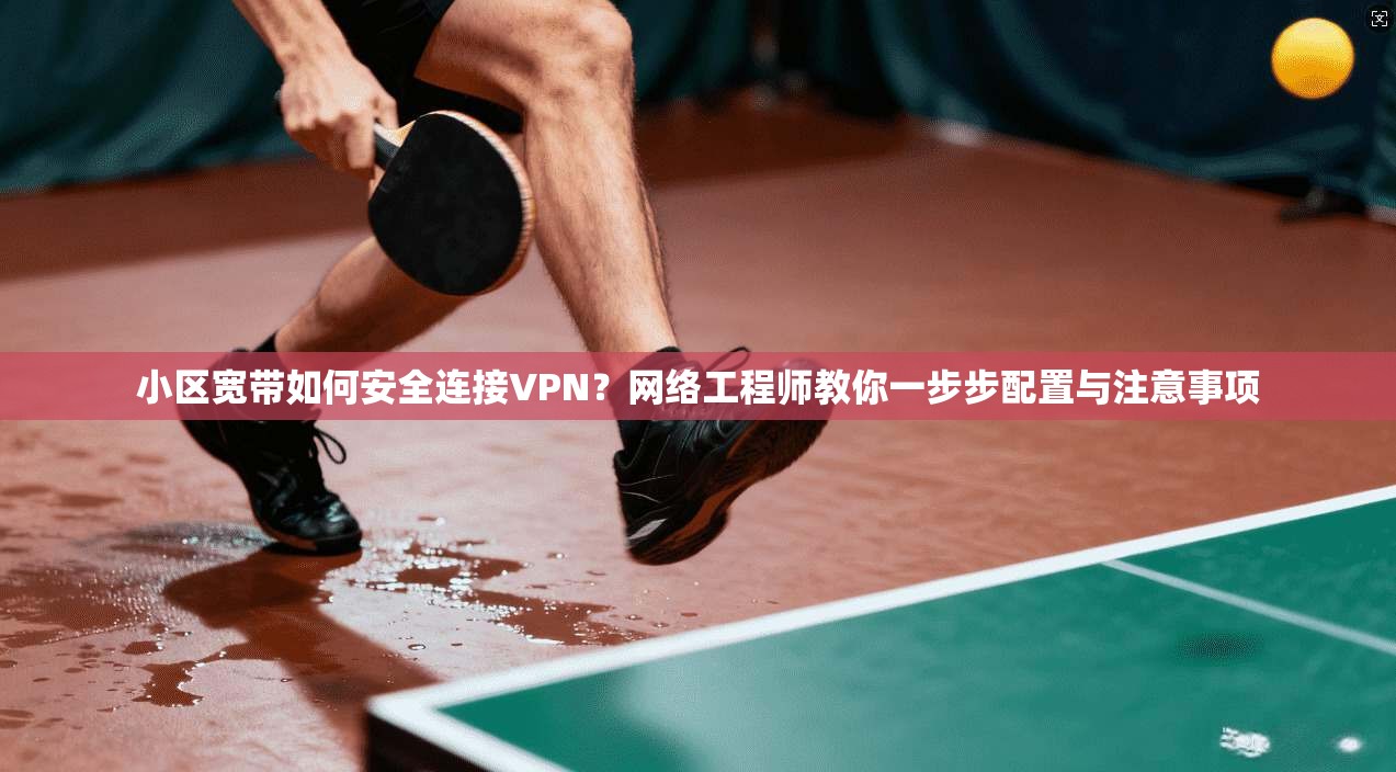 小区宽带如何安全连接VPN？网络工程师教你一步步配置与注意事项