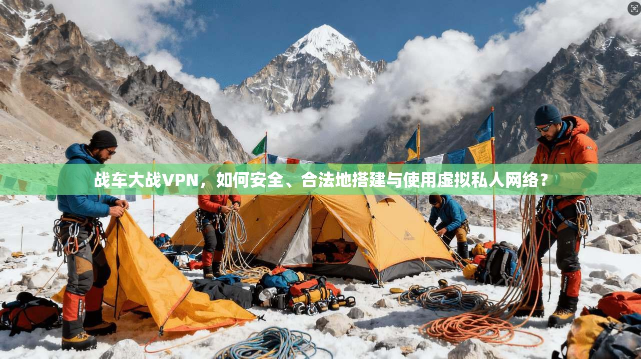 战车大战VPN，如何安全、合法地搭建与使用虚拟私人网络？