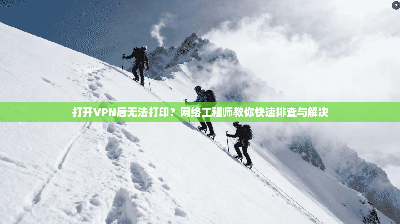 打开VPN后无法打印？网络工程师教你快速排查与解决