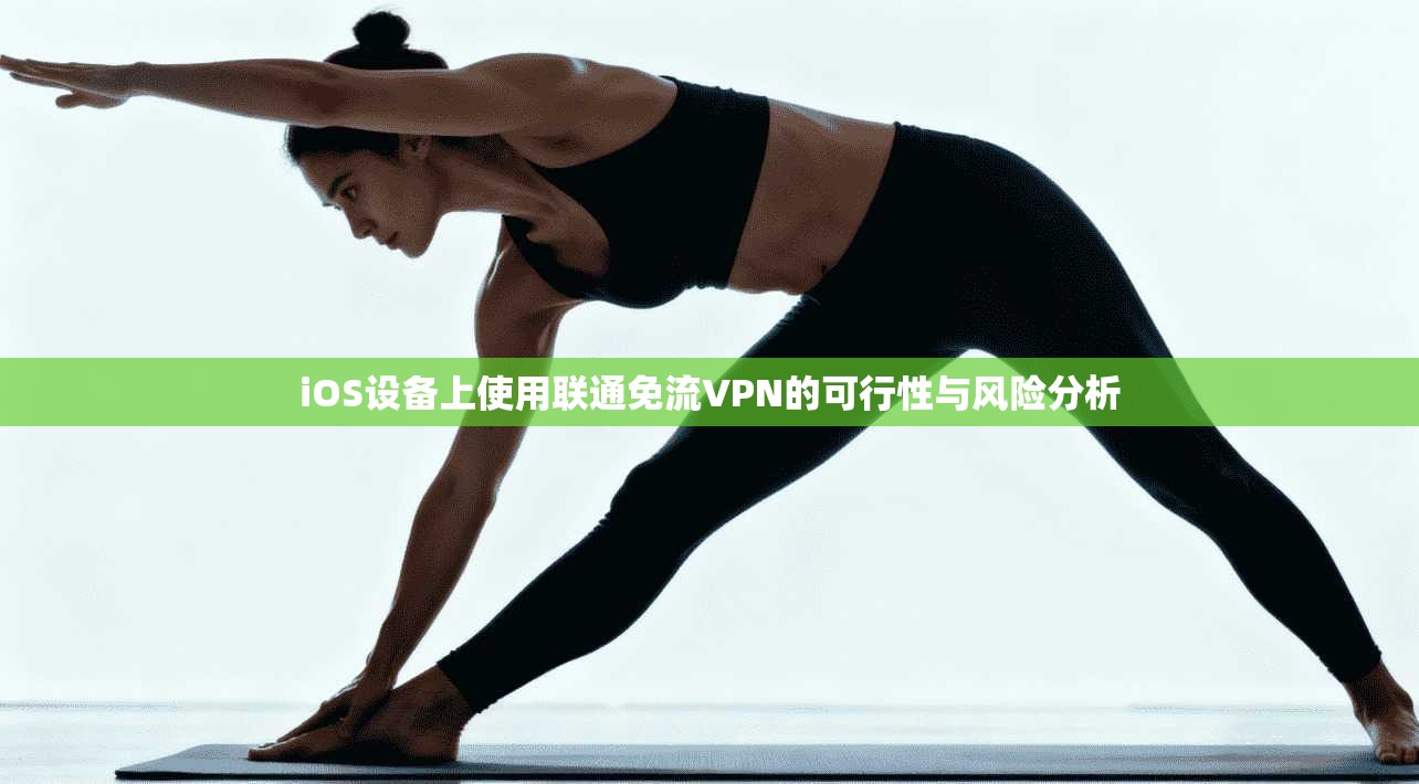iOS设备上使用联通免流VPN的可行性与风险分析 iOS设备上使用联通免流VPN的可行性与风险分析