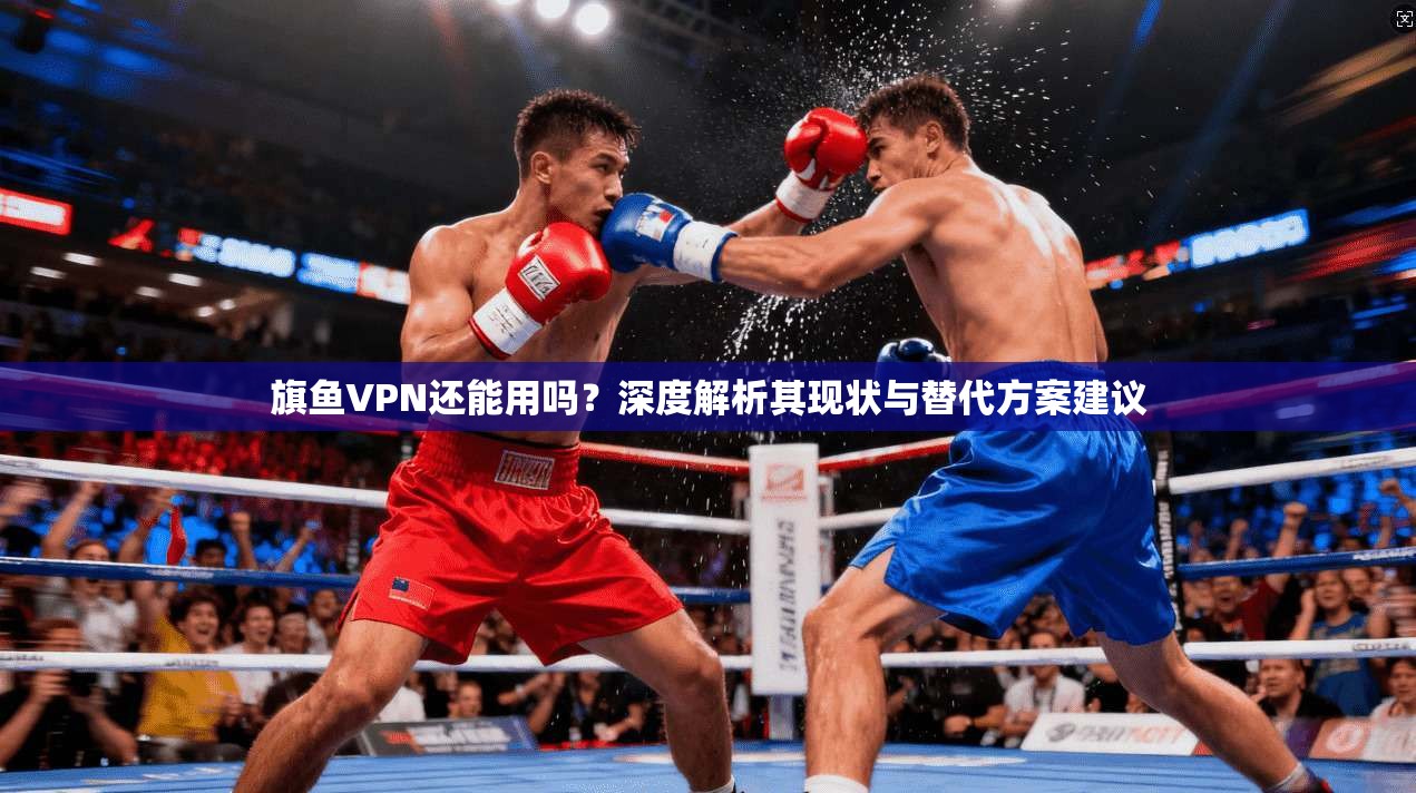 旗鱼VPN还能用吗？深度解析其现状与替代方案建议
