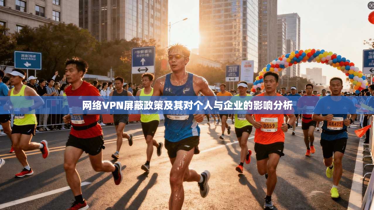 网络VPN屏蔽政策及其对个人与企业的影响分析 网络VPN屏蔽政策及其对个人与企业的影响分析