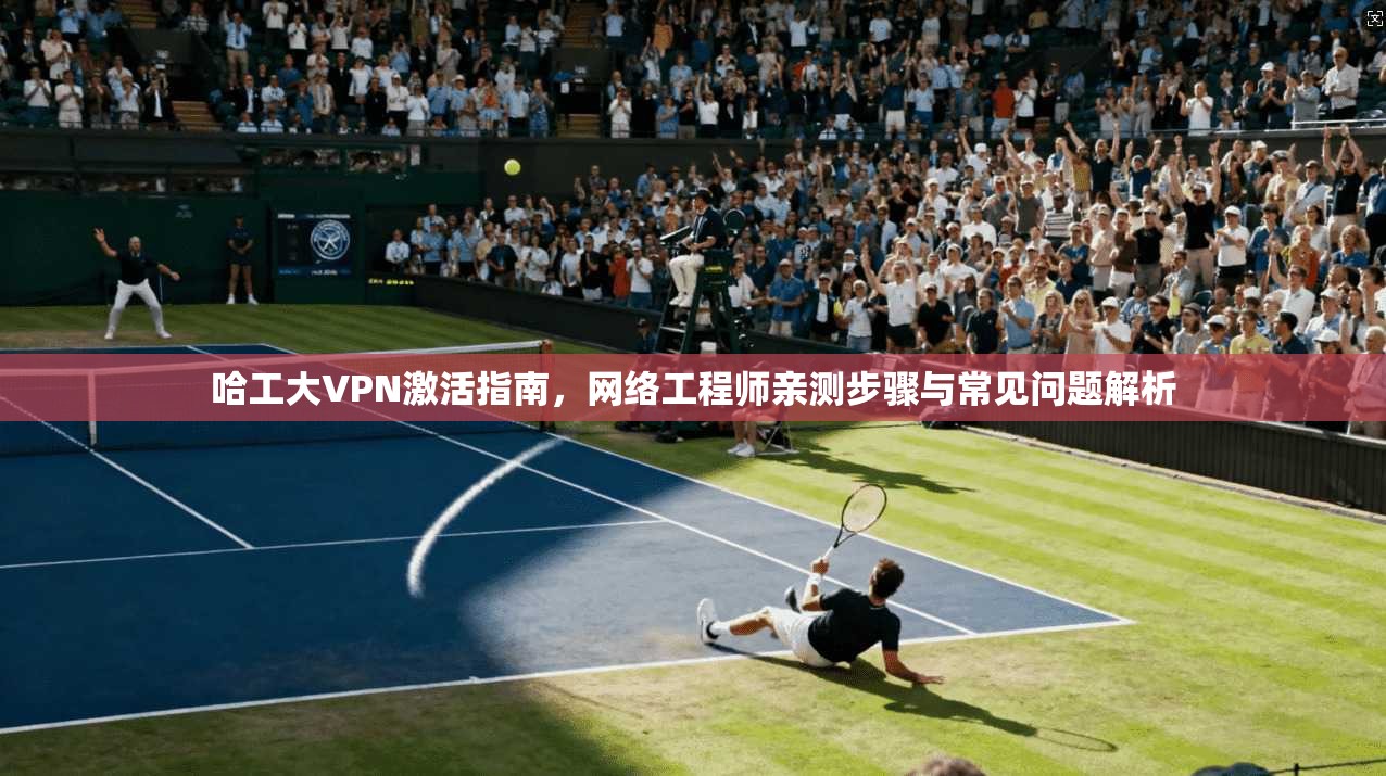 哈工大VPN激活指南，网络工程师亲测步骤与常见问题解析