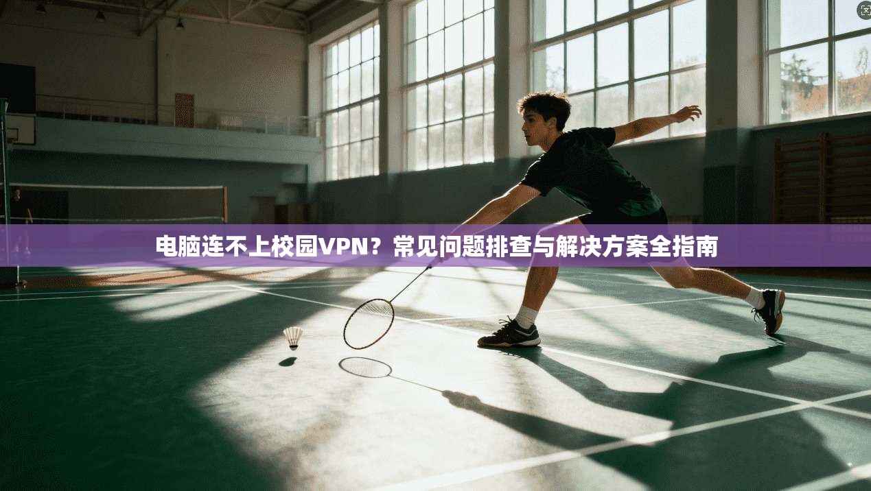 电脑连不上校园VPN?常见问题排查与解决方案全指南 电脑连不上校园VPN?常见问题排查与解决方案全指南