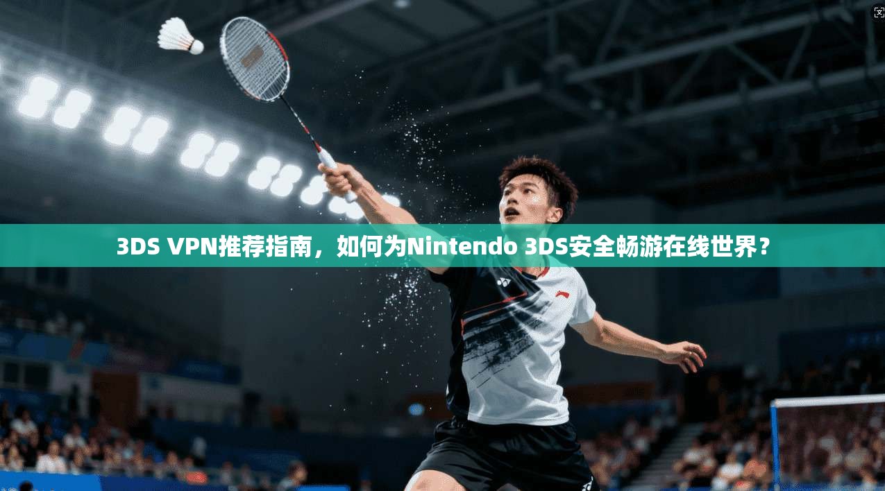 3DS VPN推荐指南,如何为Nintendo 3DS安全畅游在线世界? 3DS VPN推荐指南,如何为Nintendo 3DS安全畅游在线世界?