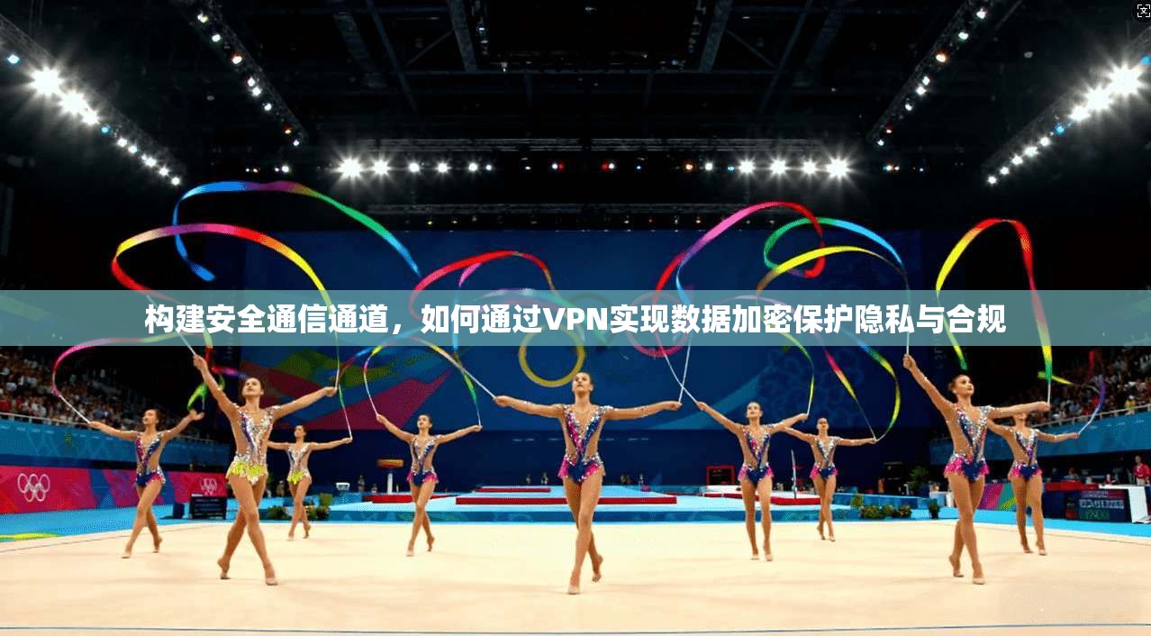 构建安全通信通道，如何通过VPN实现数据加密保护隐私与合规