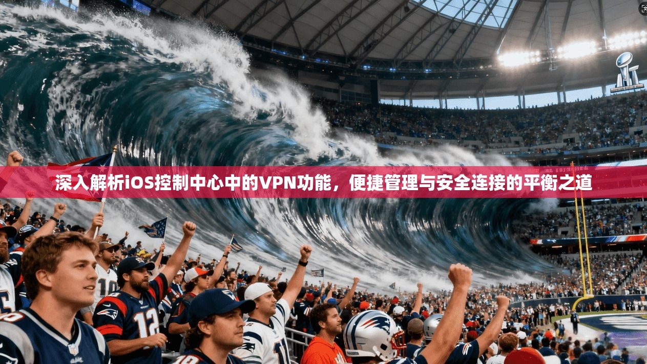 深入解析iOS控制中心中的VPN功能，便捷管理与安全连接的平衡之道