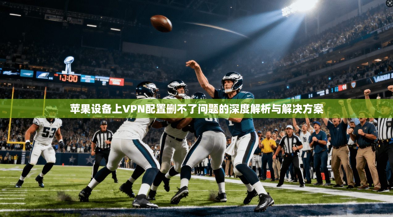 苹果设备上VPN配置删不了问题的深度解析与解决方案 苹果设备上VPN配置删不了问题的深度解析与解决方案