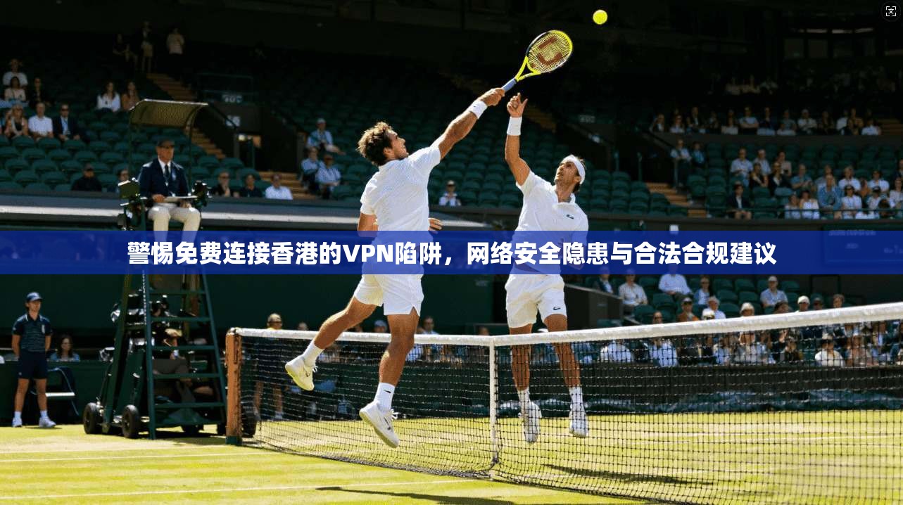 警惕免费连接香港的VPN陷阱,网络安全隐患与合法合规建议 警惕免费连接香港的VPN陷阱,网络安全隐患与合法合规建议