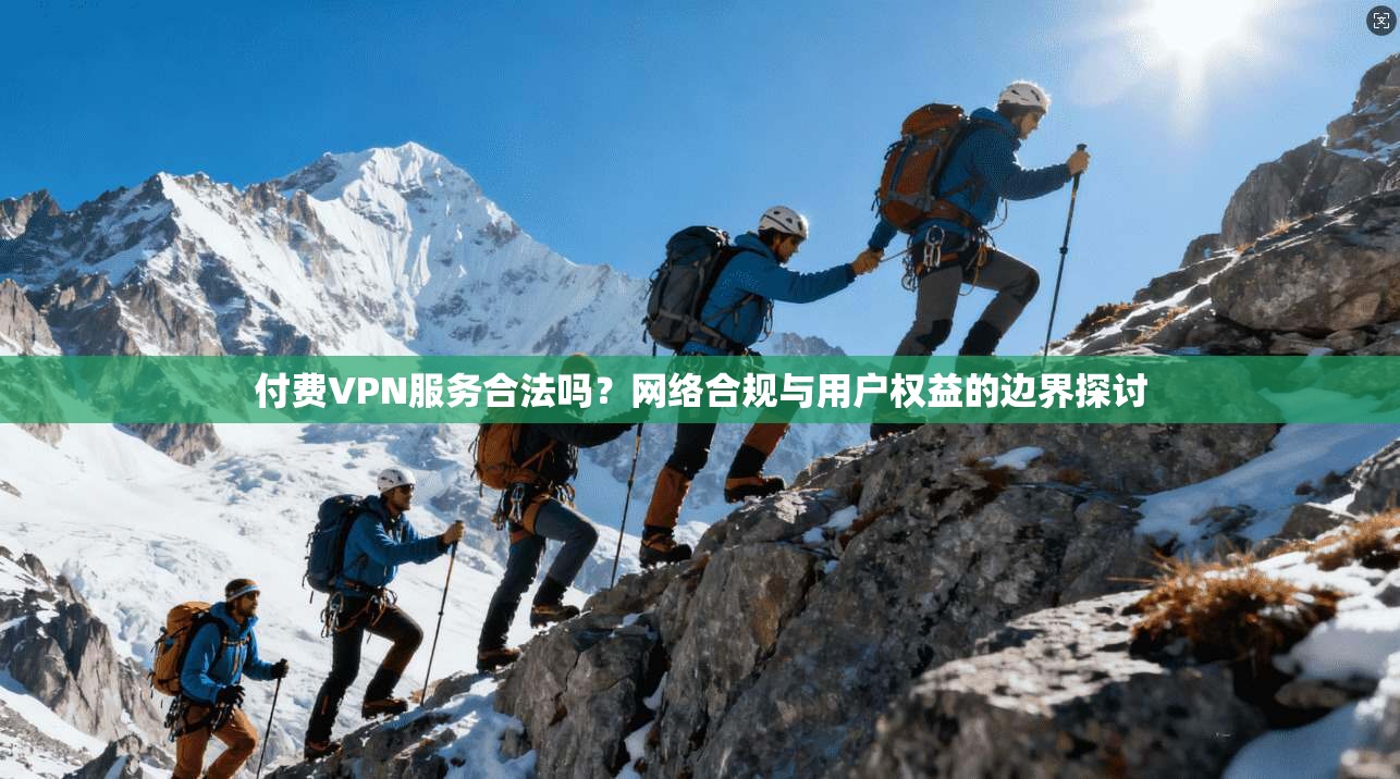 付费VPN服务合法吗？网络合规与用户权益的边界探讨