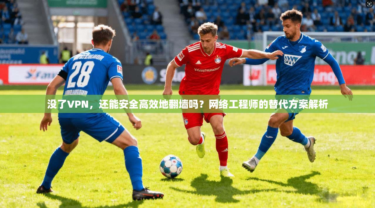 没了VPN，还能安全高效地翻墙吗？网络工程师的替代方案解析