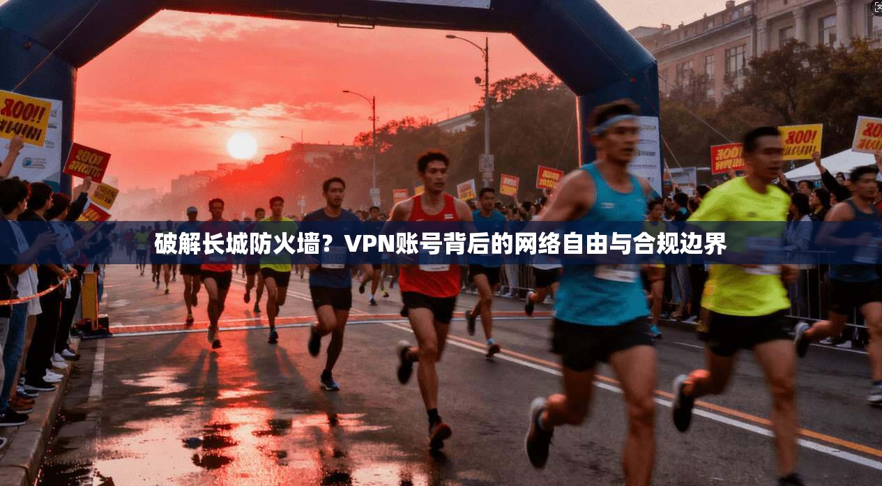 破解长城防火墙?VPN账号背后的网络自由与合规边界 破解长城防火墙?VPN账号背后的网络自由与合规边界