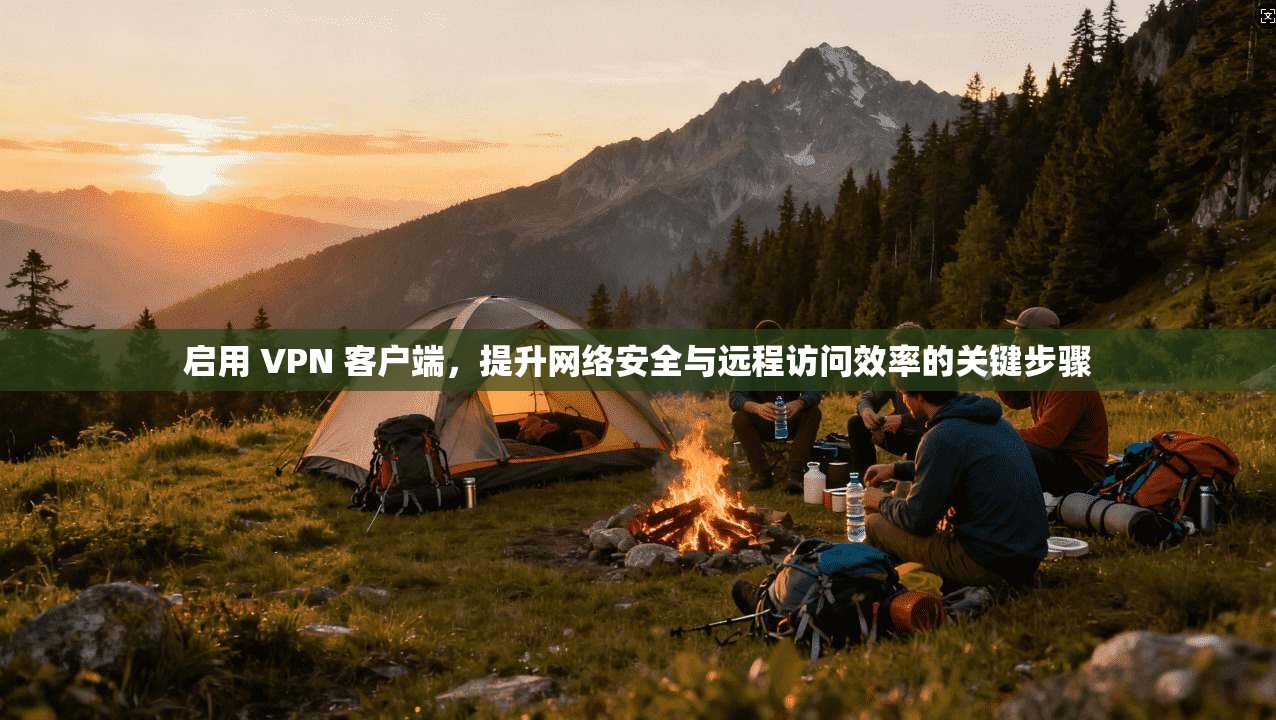 启用 VPN 客户端,提升网络安全与远程访问效率的关键步骤 启用 VPN 客户端,提升网络安全与远程访问效率的关键步骤