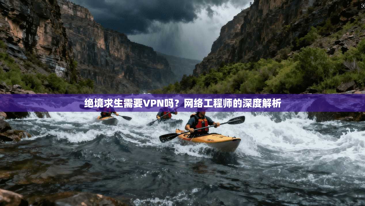 绝境求生需要VPN吗？网络工程师的深度解析