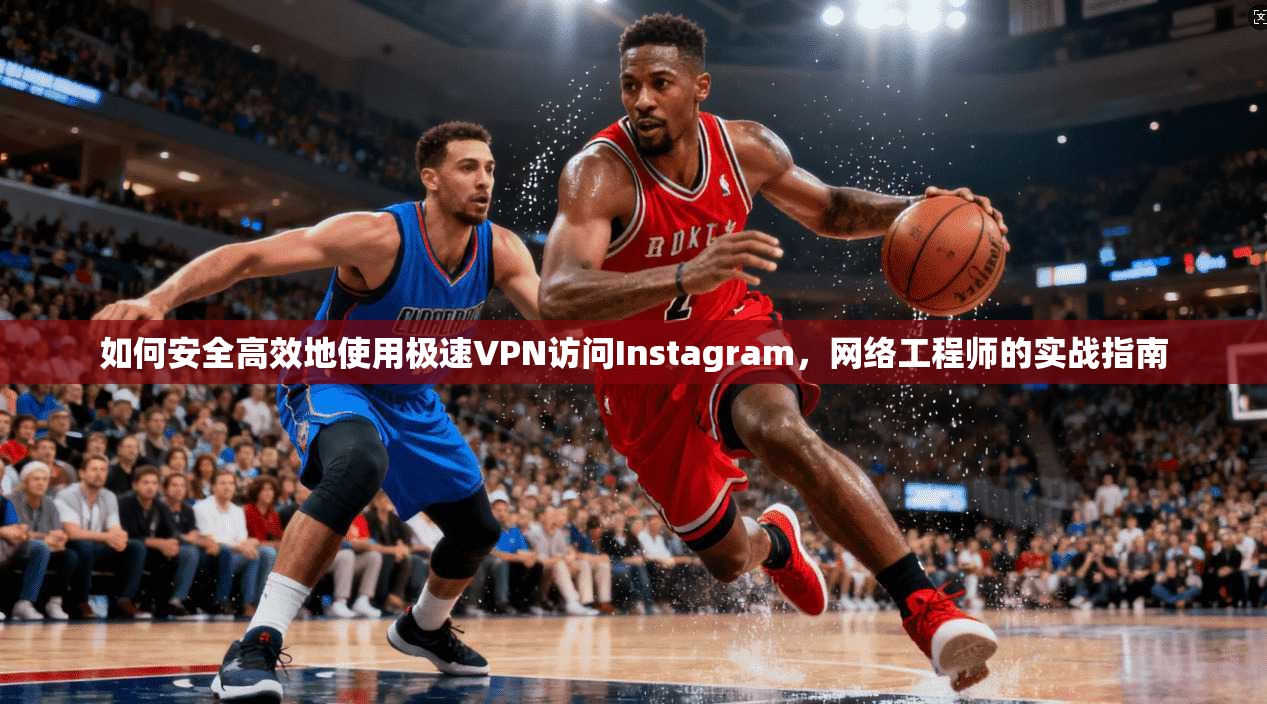 如何安全高效地使用极速VPN访问Instagram，网络工程师的实战指南