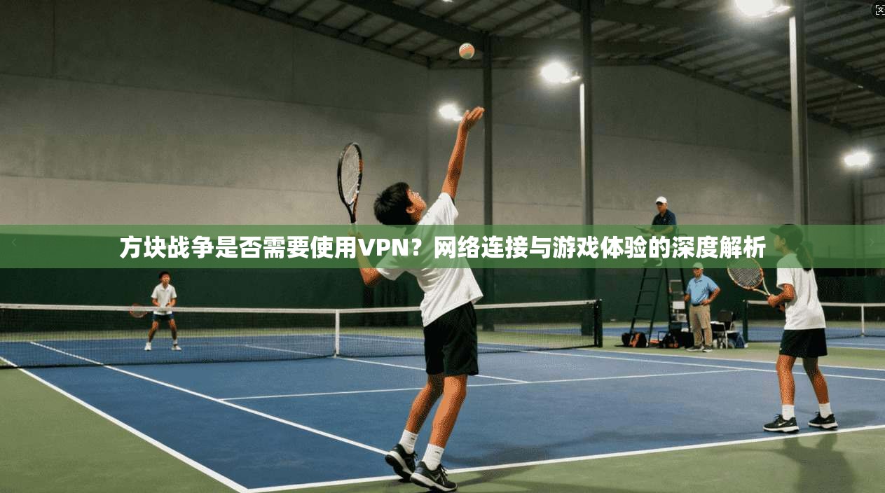 方块战争是否需要使用VPN?网络连接与游戏体验的深度解析 方块战争是否需要使用VPN?网络连接与游戏体验的深度解析