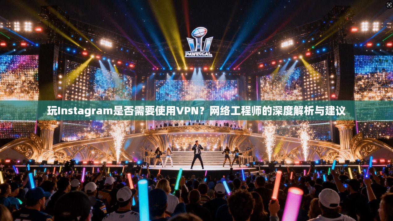 玩Instagram是否需要使用VPN？网络工程师的深度解析与建议