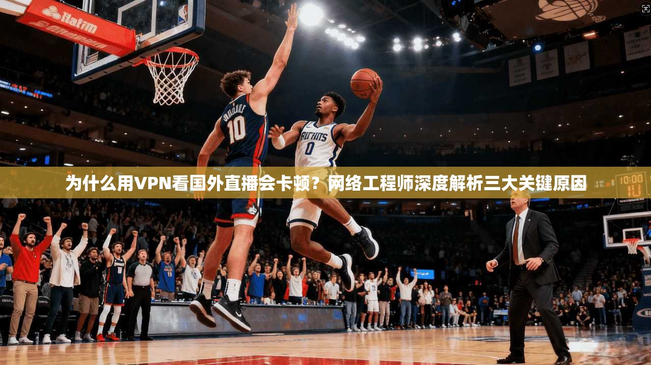 为什么用VPN看国外直播会卡顿？网络工程师深度解析三大关键原因