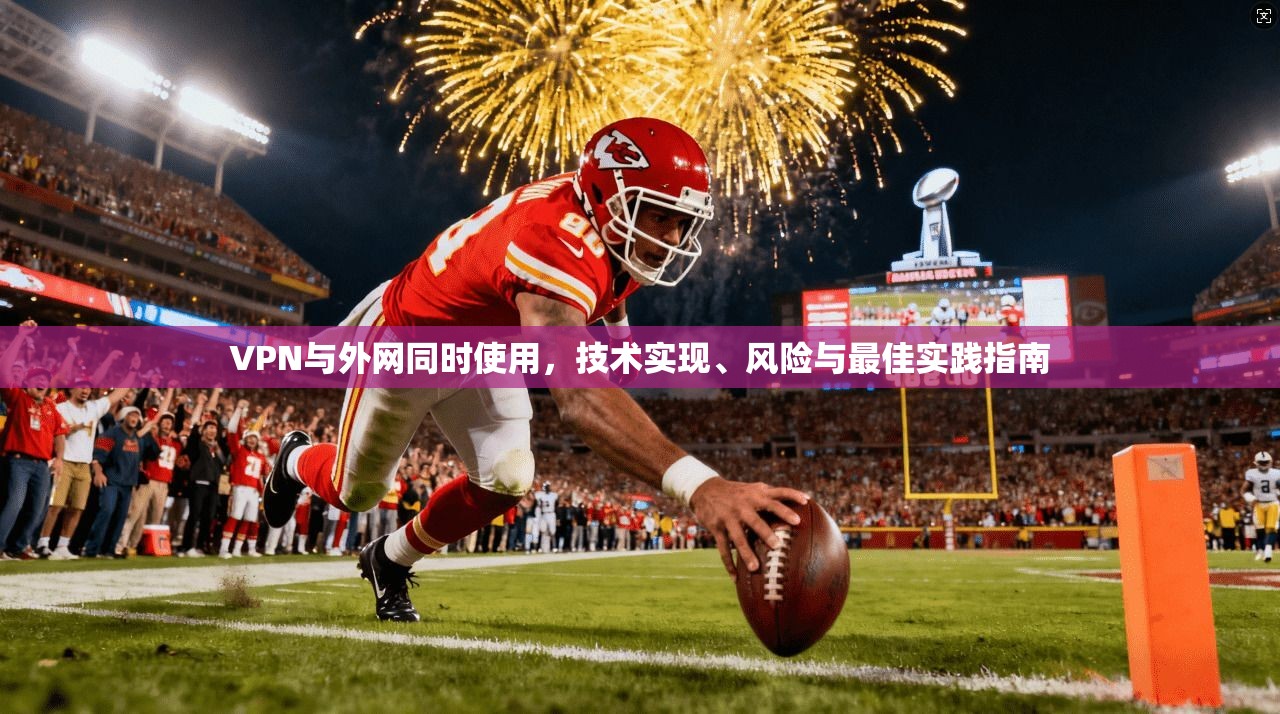 VPN与外网同时使用,技术实现、风险与最佳实践指南 VPN与外网同时使用,技术实现、风险与最佳实践指南