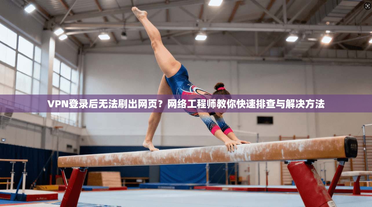 VPN登录后无法刷出网页？网络工程师教你快速排查与解决方法