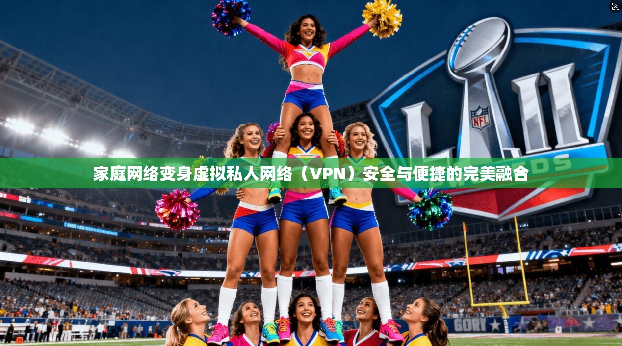 家庭网络变身虚拟私人网络(VPN)安全与便捷的完美融合 家庭网络变身虚拟私人网络(VPN)安全与便捷的完美融合