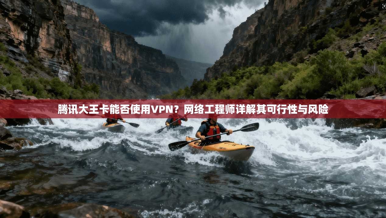 腾讯大王卡能否使用VPN？网络工程师详解其可行性与风险