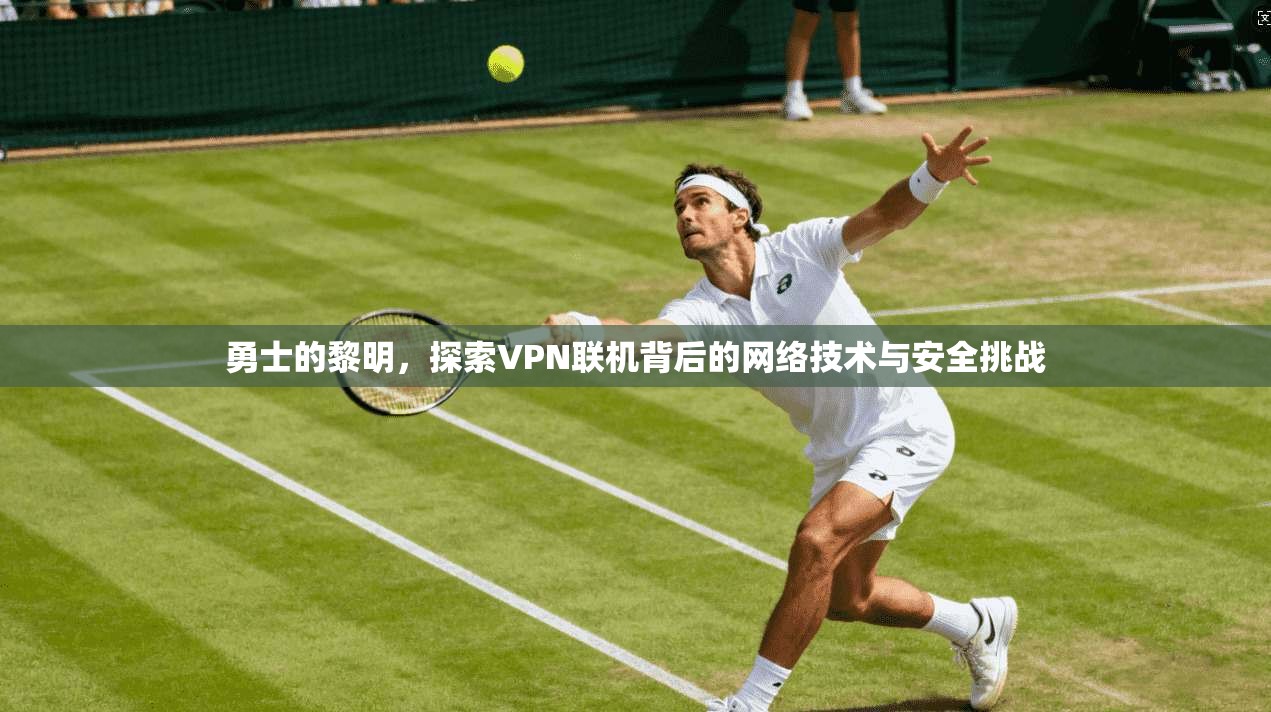 勇士的黎明,探索VPN联机背后的网络技术与安全挑战 勇士的黎明,探索VPN联机背后的网络技术与安全挑战