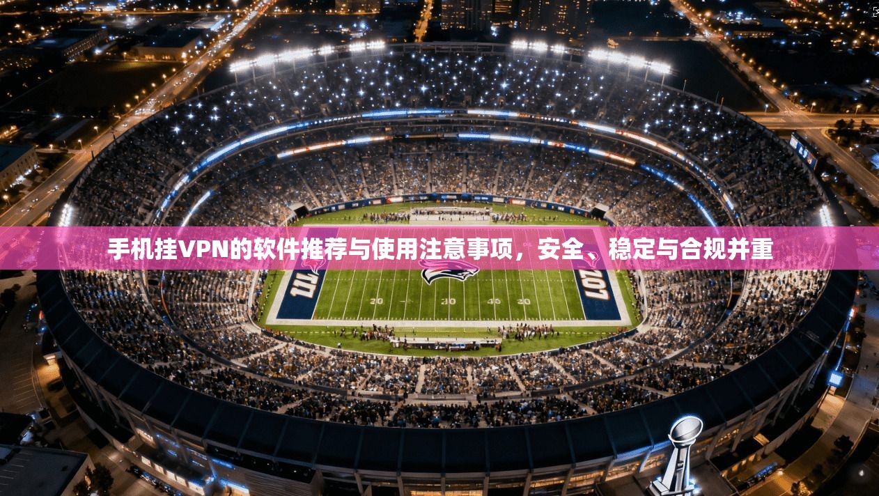 手机挂VPN的软件推荐与使用注意事项,安全、稳定与合规并重 手机挂VPN的软件推荐与使用注意事项,安全、稳定与合规并重