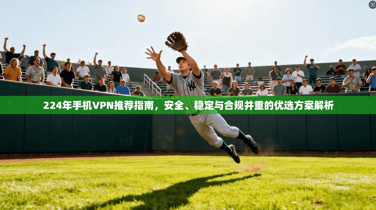 224年手机VPN推荐指南，安全、稳定与合规并重的优选方案解析