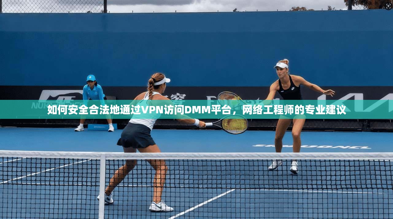 如何安全合法地通过VPN访问DMM平台,网络工程师的专业建议 如何安全合法地通过VPN访问DMM平台,网络工程师的专业建议