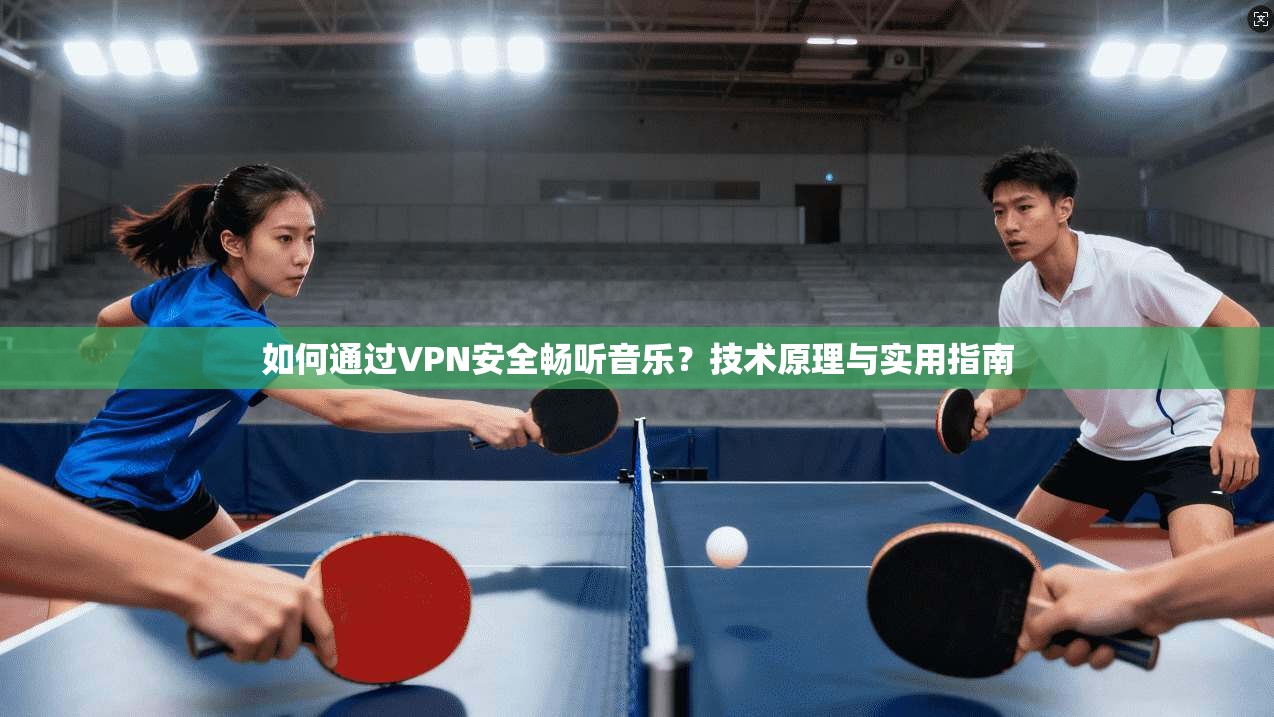 如何通过VPN安全畅听音乐?技术原理与实用指南 如何通过VPN安全畅听音乐?技术原理与实用指南