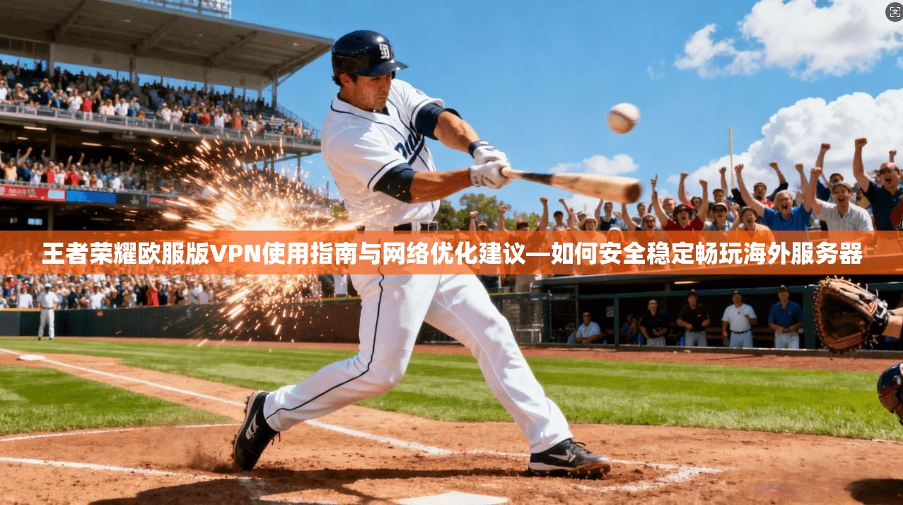 王者荣耀欧服版VPN使用指南与网络优化建议—如何安全稳定畅玩海外服务器