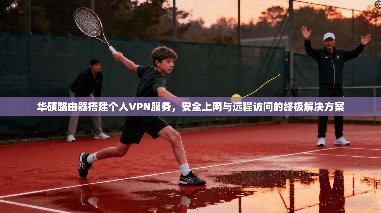 华硕路由器搭建个人VPN服务，安全上网与远程访问的终极解决方案