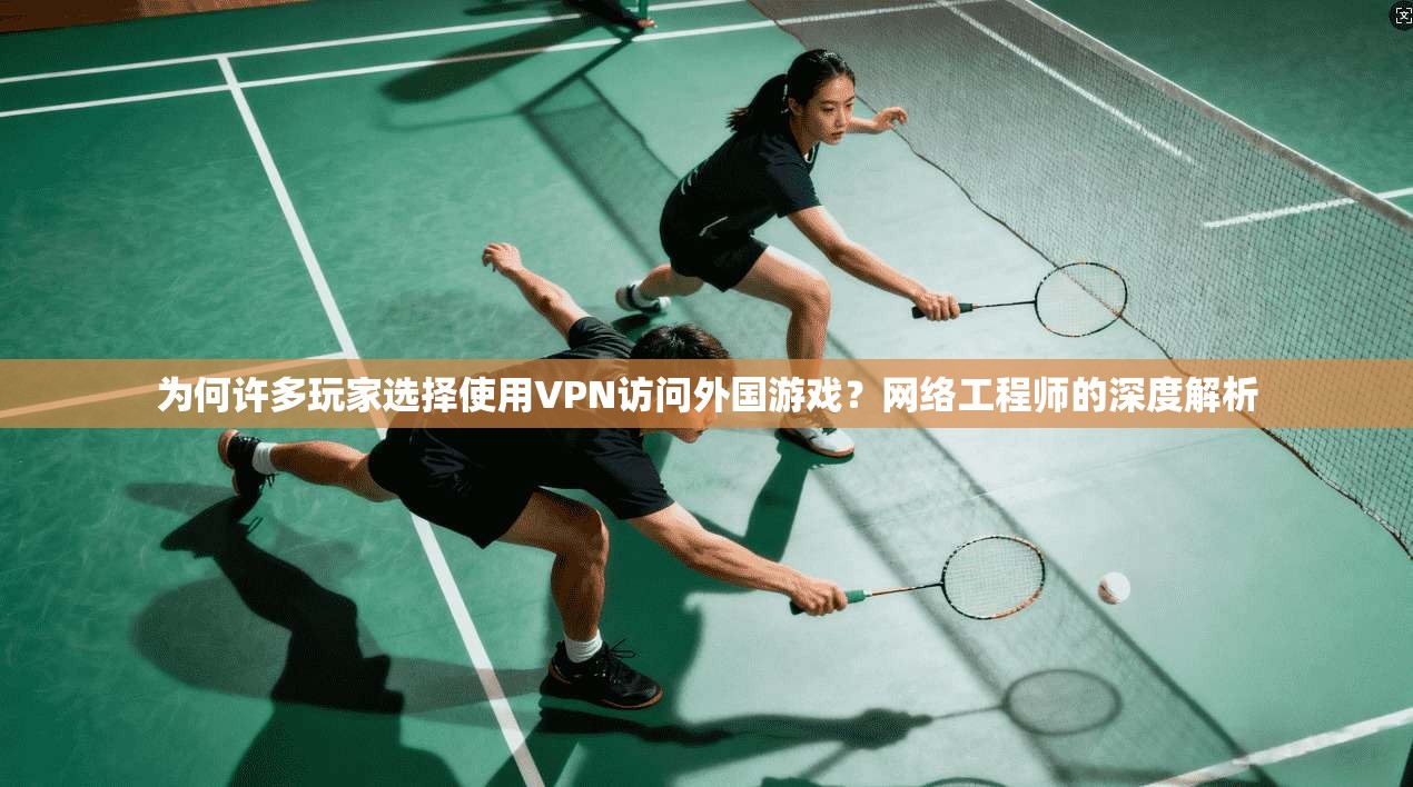 为何许多玩家选择使用VPN访问外国游戏？网络工程师的深度解析