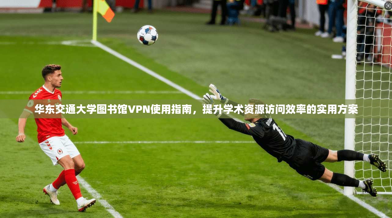 华东交通大学图书馆VPN使用指南，提升学术资源访问效率的实用方案