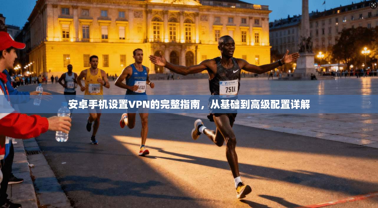 安卓手机设置VPN的完整指南，从基础到高级配置详解