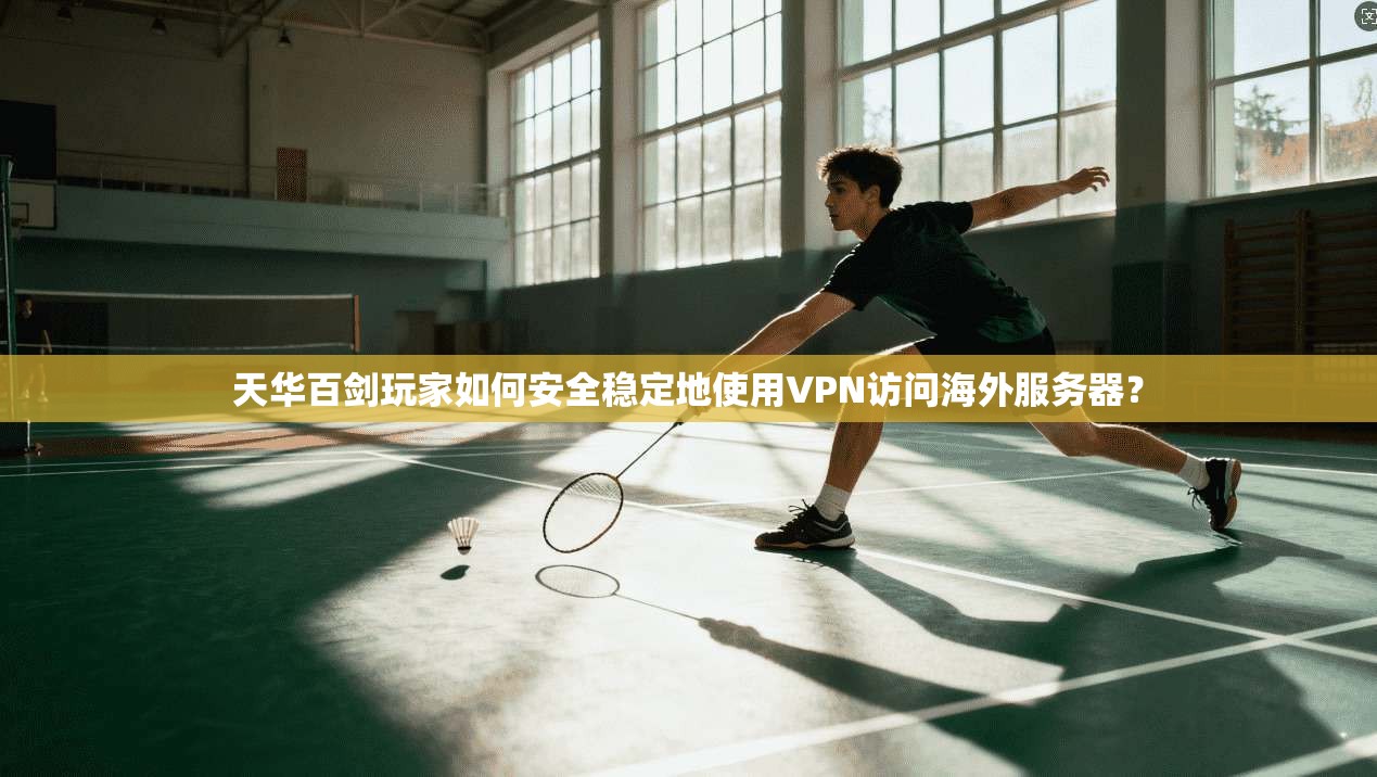 天华百剑玩家如何安全稳定地使用VPN访问海外服务器？