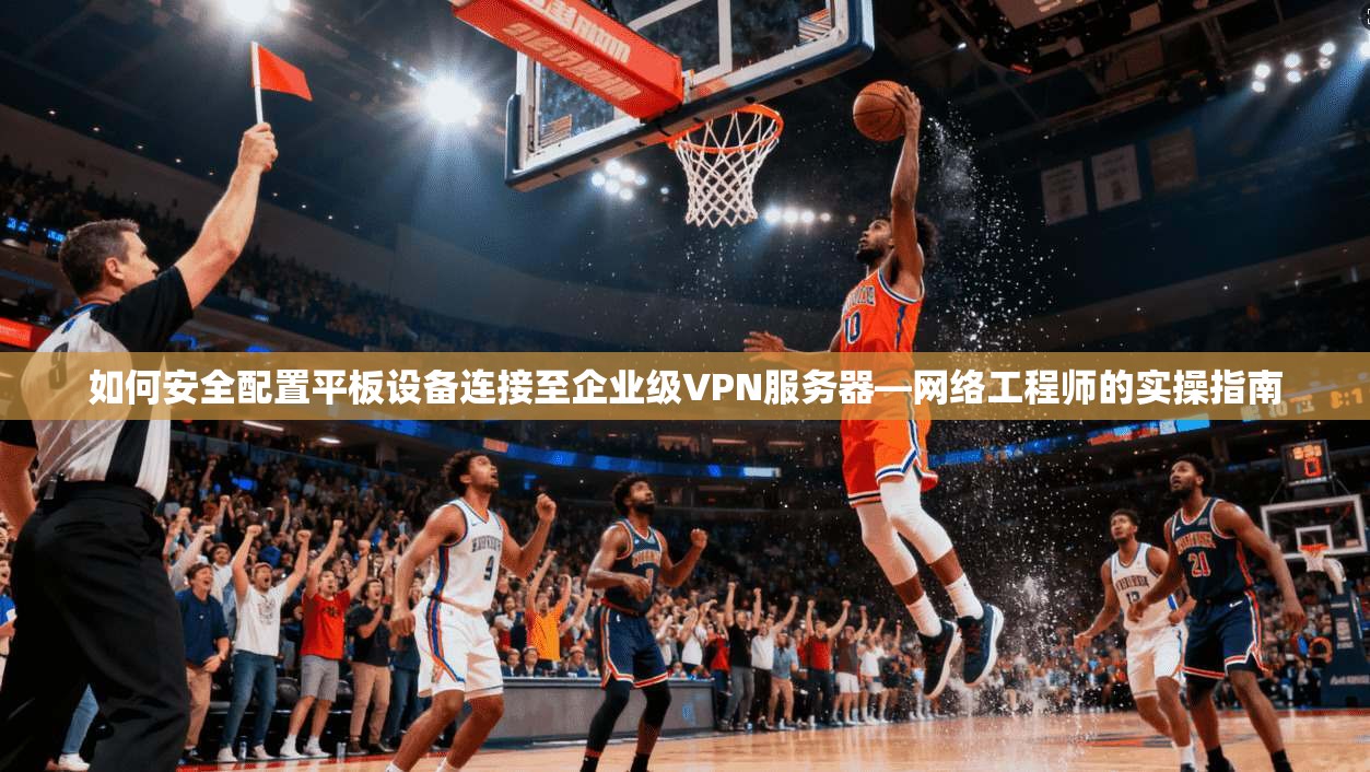 如何安全配置平板设备连接至企业级VPN服务器—网络工程师的实操指南 如何安全配置平板设备连接至企业级VPN服务器—网络工程师的实操指南