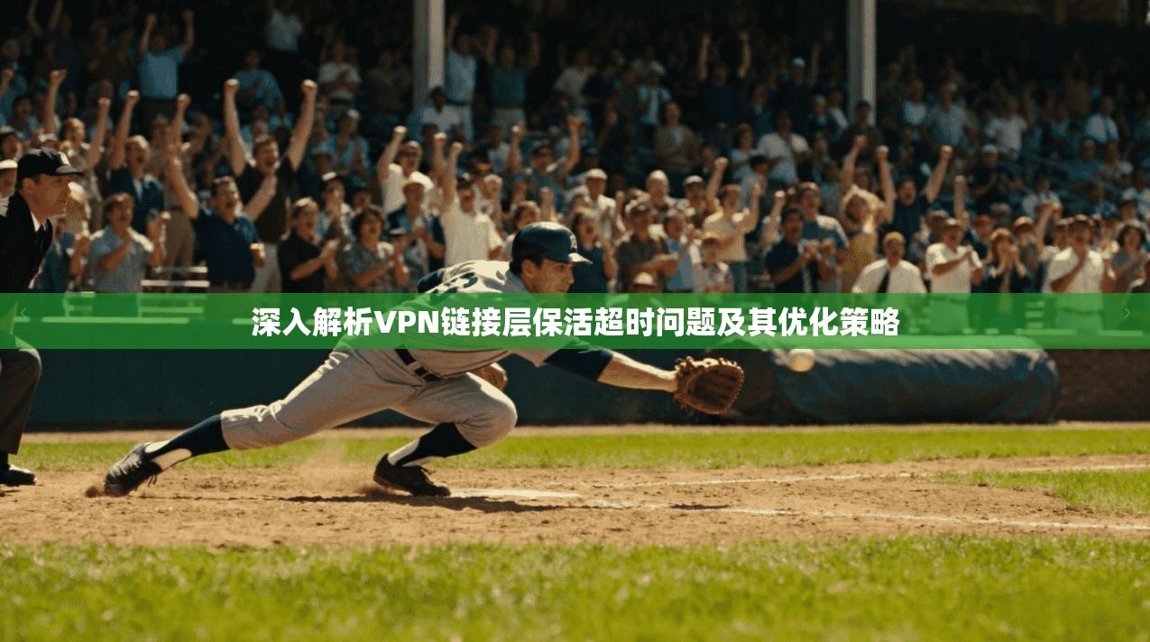 深入解析VPN链接层保活超时问题及其优化策略 深入解析VPN链接层保活超时问题及其优化策略