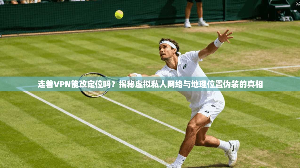 连着VPN能改定位吗？揭秘虚拟私人网络与地理位置伪装的真相