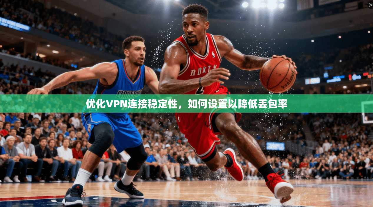 优化VPN连接稳定性，如何设置以降低丢包率