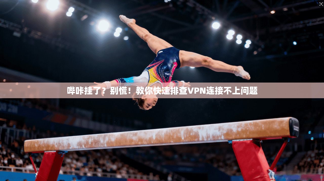 哔咔挂了？别慌！教你快速排查VPN连接不上问题