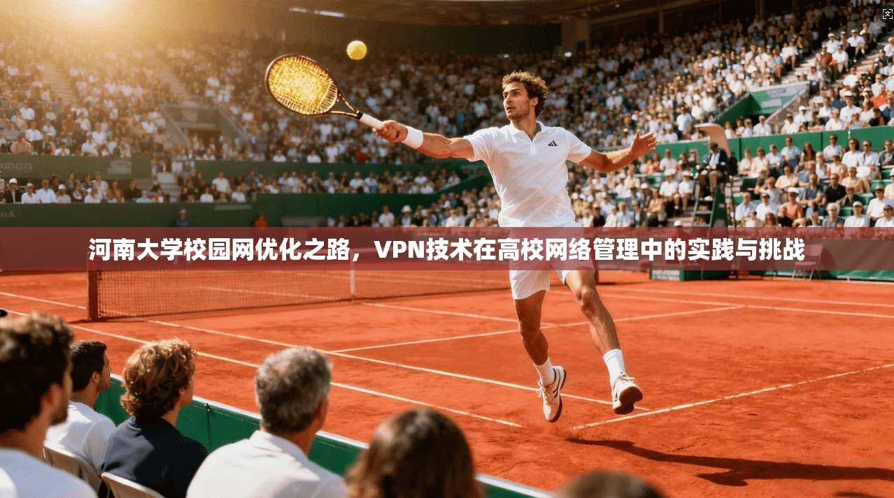 河南大学校园网优化之路，VPN技术在高校网络管理中的实践与挑战