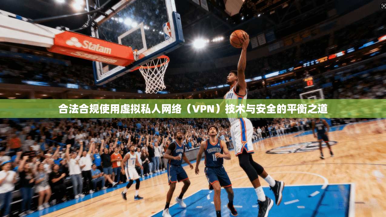 合法合规使用虚拟私人网络（VPN）技术与安全的平衡之道