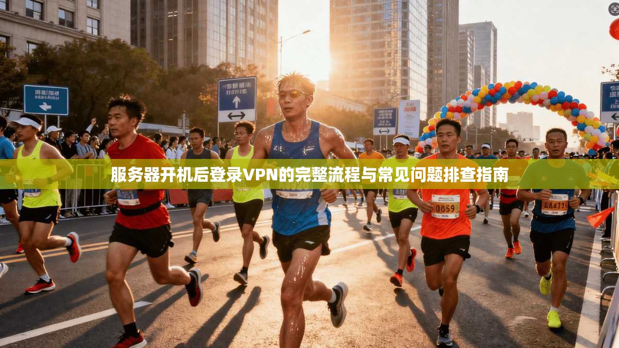 服务器开机后登录VPN的完整流程与常见问题排查指南