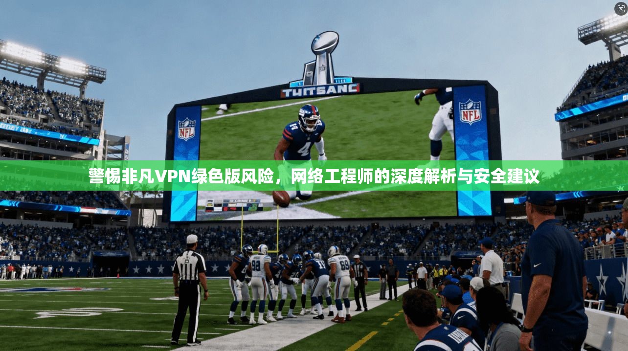 警惕非凡VPN绿色版风险,网络工程师的深度解析与安全建议 警惕非凡VPN绿色版风险,网络工程师的深度解析与安全建议