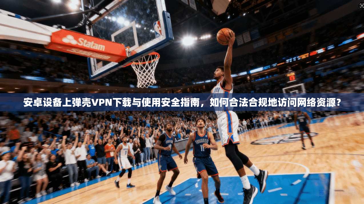 安卓设备上弹壳VPN下载与使用安全指南,如何合法合规地访问网络资源? 安卓设备上弹壳VPN下载与使用安全指南,如何合法合规地访问网络资源?